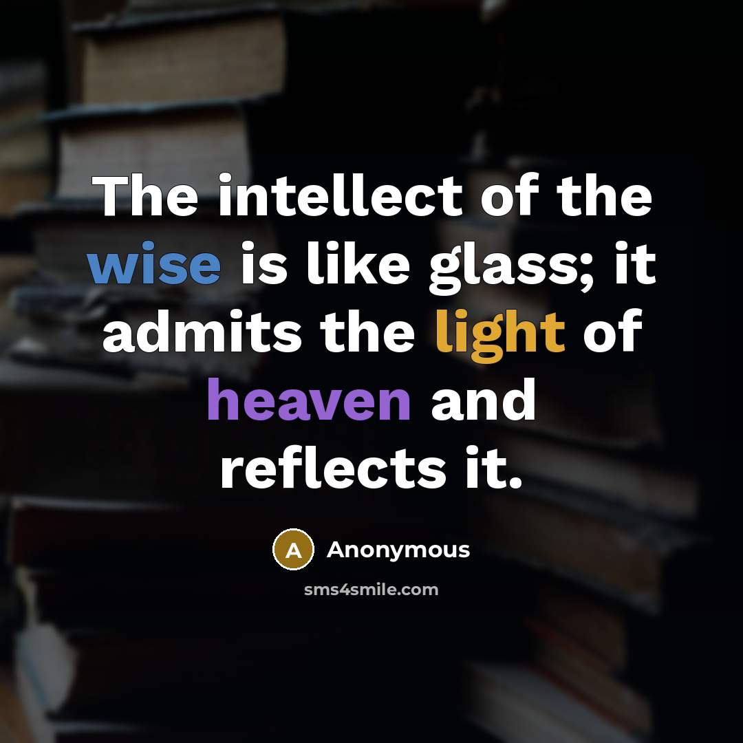“The intellect of the wise is like glass; it admits the light of heaven and reflects it.” quote by Anonymous