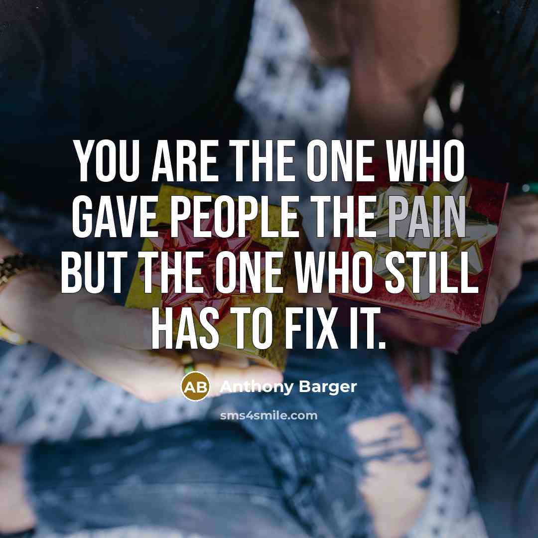 “You are the one who gave people the pain but the one who still has to fix it.” quote by Anthony Barger