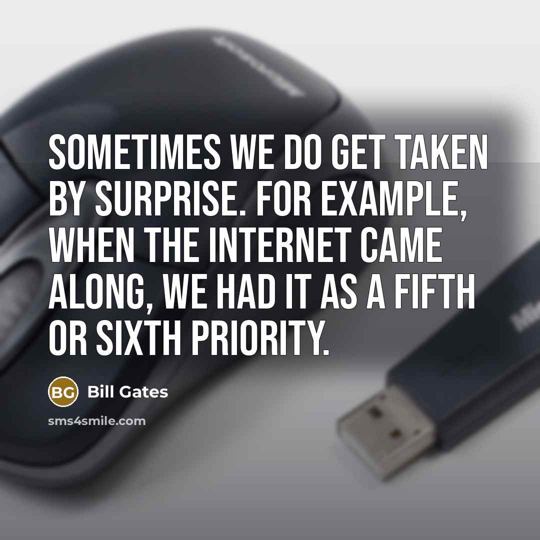 “Sometimes we do get taken by surprise. For example, when the Internet came along, we had it as a fifth or sixth priority.” quote by Bill Gates