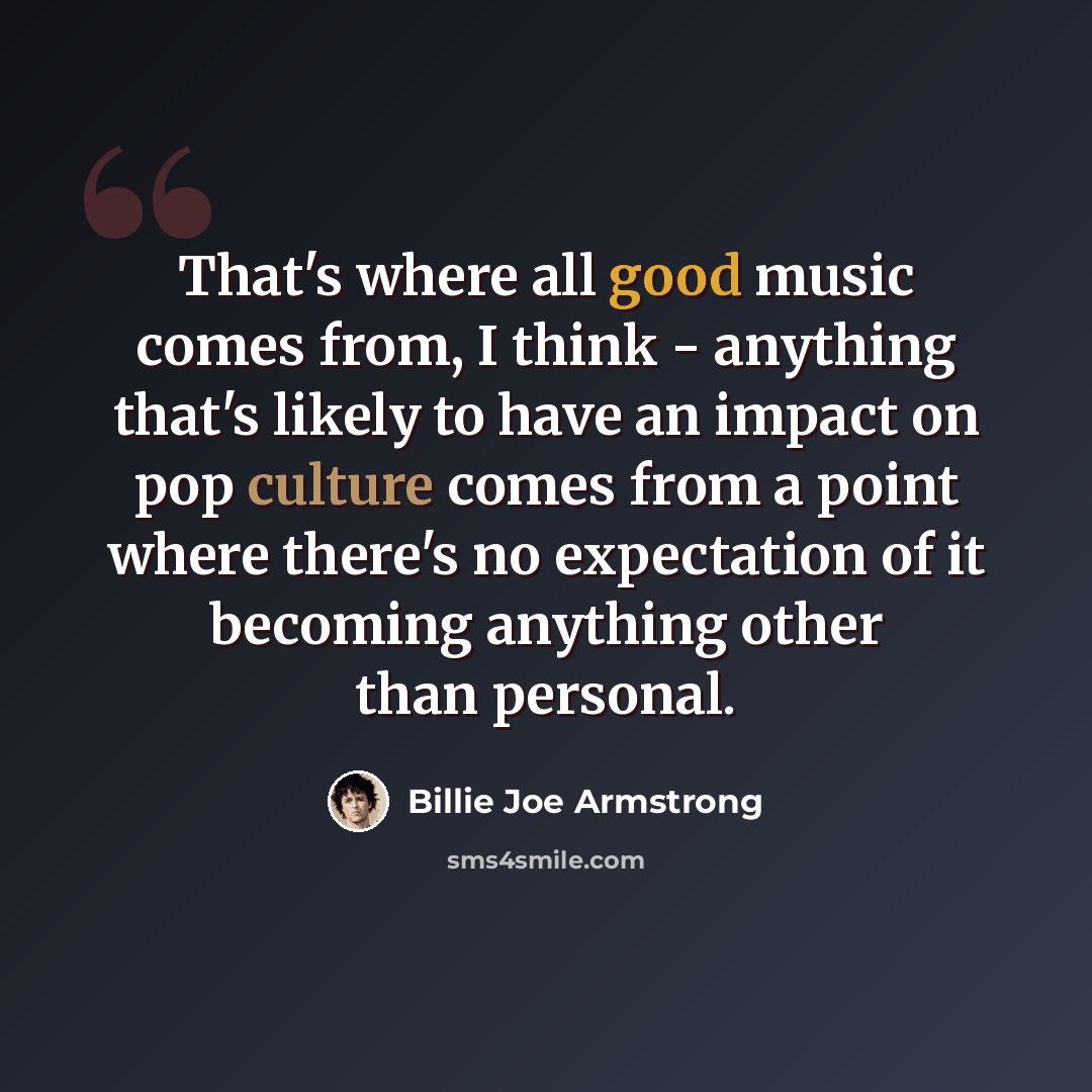 “That's where all good music comes from, I think - anything that's likely to have an impact on pop culture comes from a point where there's no expectation of it becoming anything other than personal.” quote by Billie Joe Armstrong