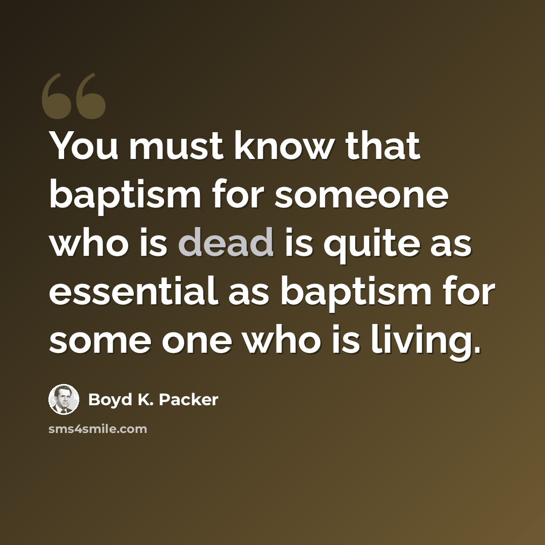 “You must know that baptism for someone who is dead is quite as essential as baptism for some one who is living.” quote by Boyd K. Packer