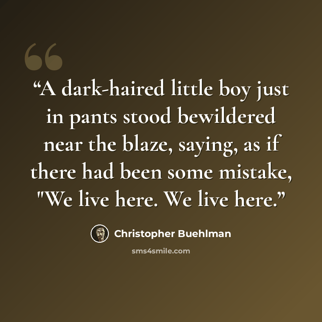 “A dark-haired little boy just in pants stood bewildered near the blaze, saying, as if there had been some mistake, "We live here. We live here.” quote by Christopher Buehlman