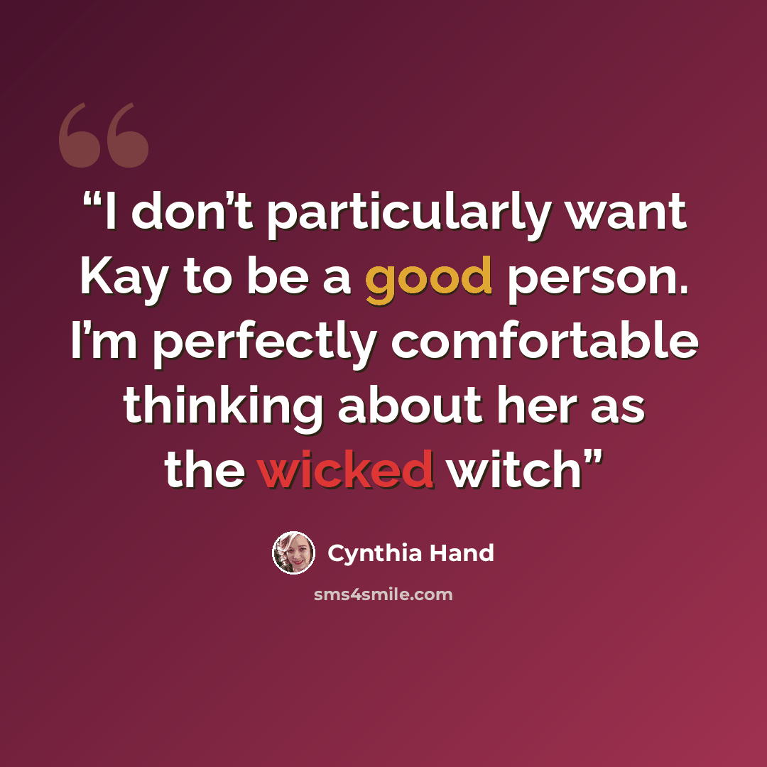 “I don’t particularly want Kay to be a good person. I’m perfectly comfortable thinking about her as the wicked witch” quote by Cynthia Hand