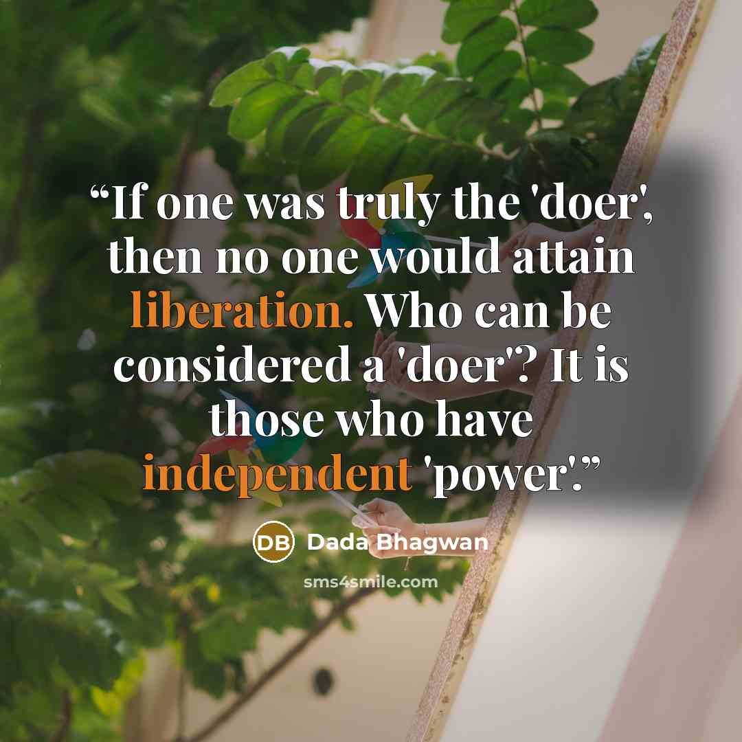 “If one was truly the 'doer', then no one would attain liberation. Who can be considered a 'doer'? It is those who have independent 'power'.” quote by Dada Bhagwan