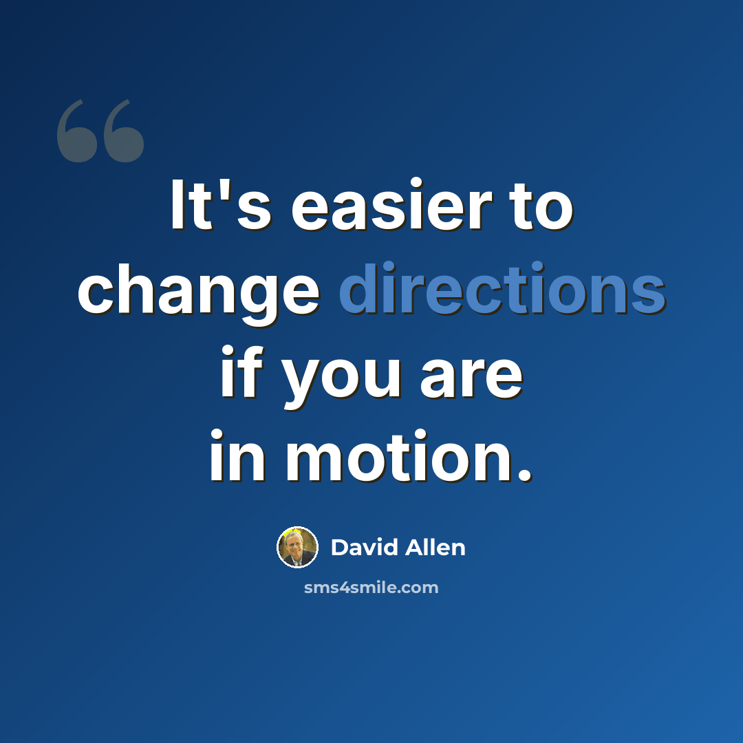 “It's easier to change directions if you are in motion.” quote by David Allen