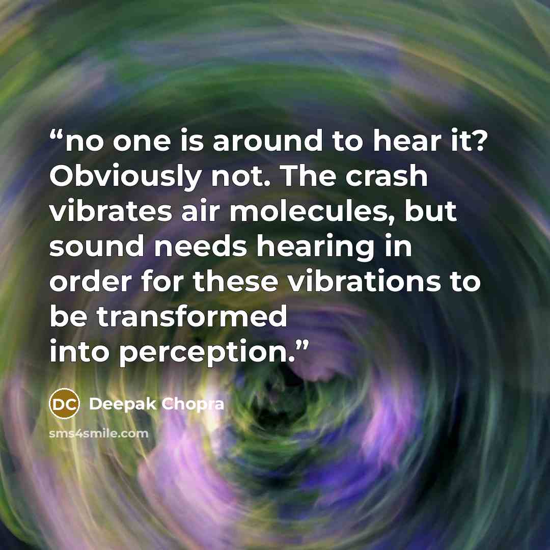“no one is around to hear it? Obviously not. The crash vibrates air molecules, but sound needs hearing in order for these vibrations to be transformed into perception.” quote by Deepak Chopra