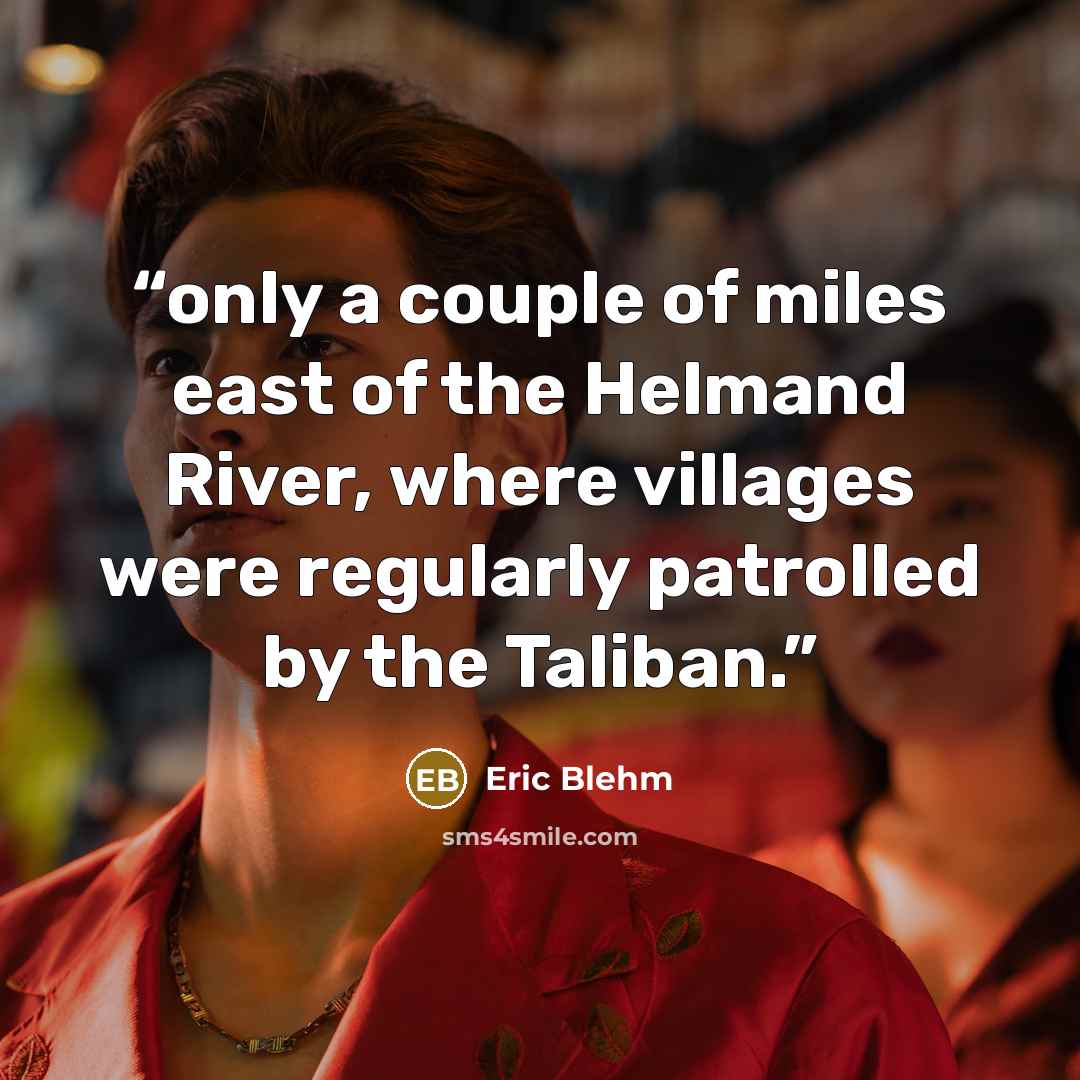 “only a couple of miles east of the Helmand River, where villages were regularly patrolled by the Taliban.” quote by Eric Blehm
