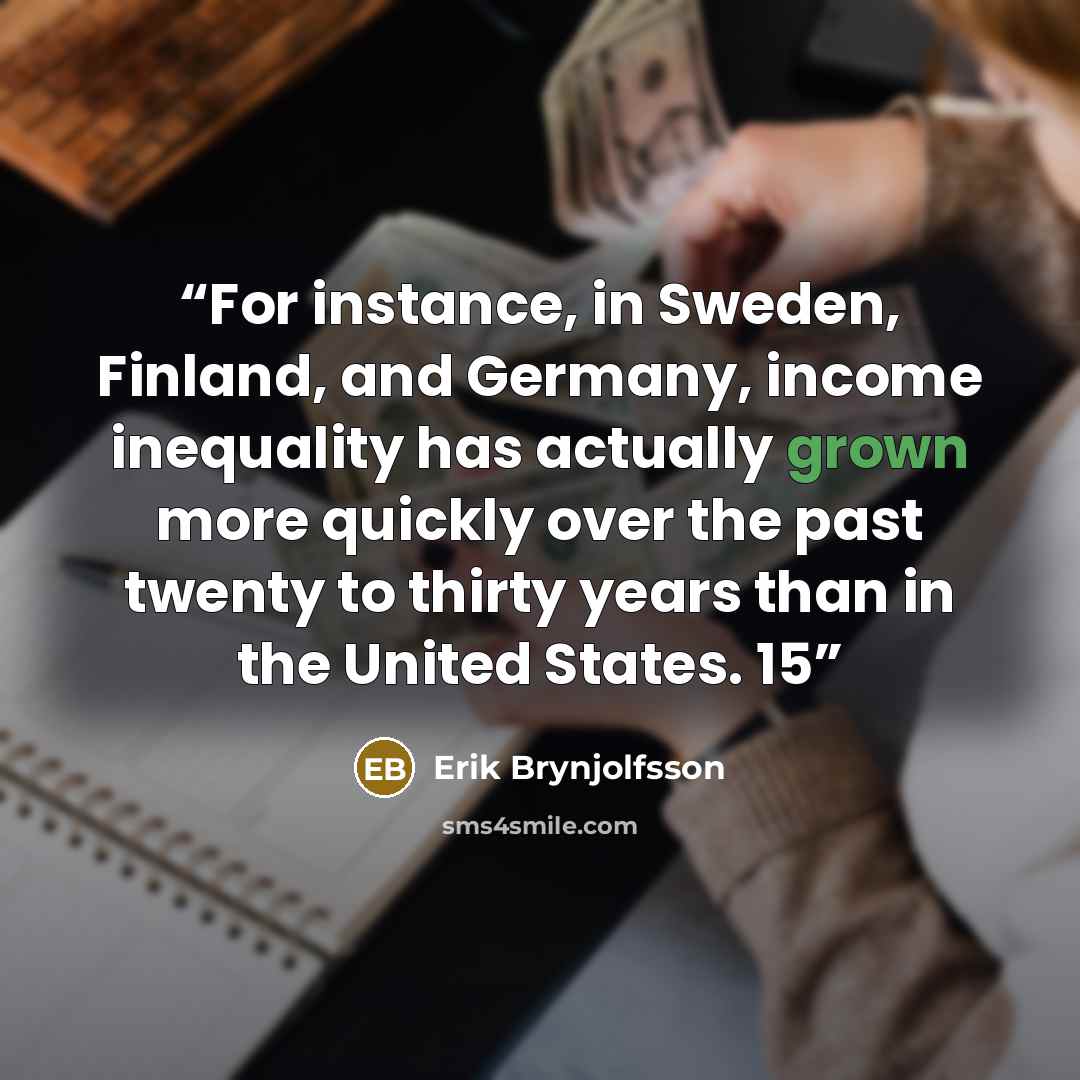 “For instance, in Sweden, Finland, and Germany, income inequality has actually grown more quickly over the past twenty to thirty years than in the United States. 15” quote by Erik Brynjolfsson