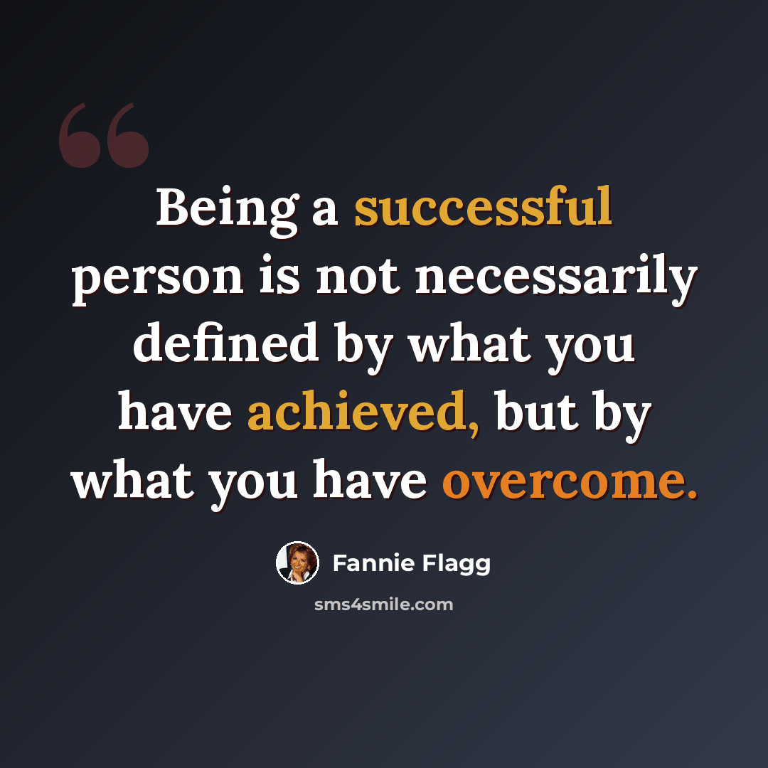 “Being a successful person is not necessarily defined by what you have achieved, but by what you have overcome.” quote by Fannie Flagg