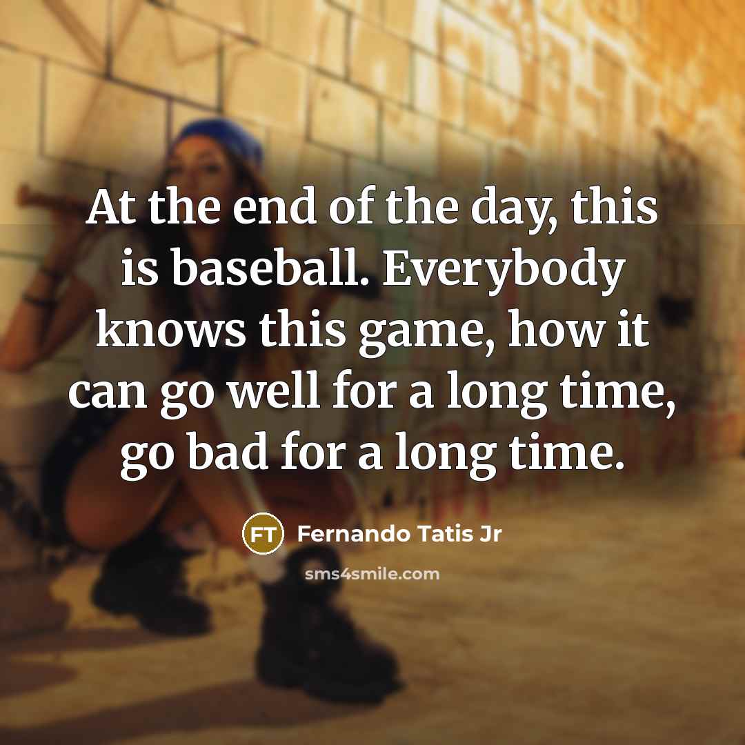 “At the end of the day, this is baseball. Everybody knows this game, how it can go well for a long time, go bad for a long time.” quote by Fernando Tatis Jr