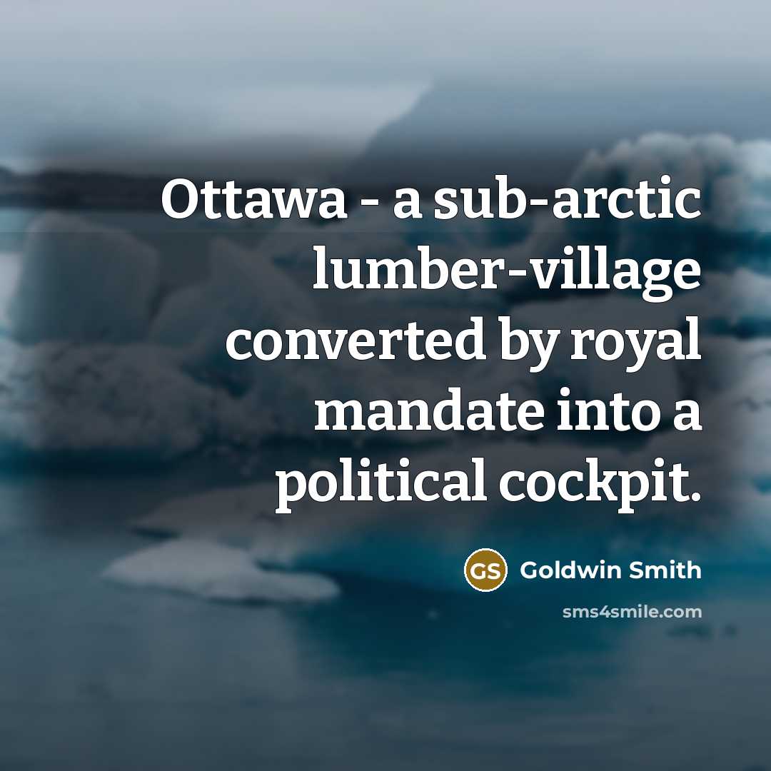 “Ottawa - a sub-arctic lumber-village converted by royal mandate into a political cockpit.” quote by Goldwin Smith