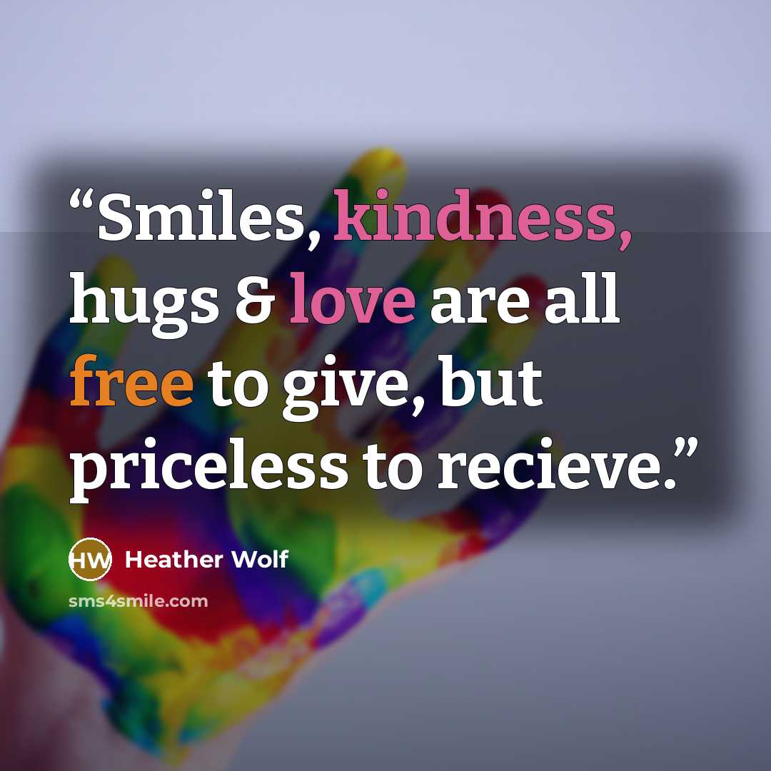“Smiles, kindness, hugs & love are all free to give, but priceless to recieve.” quote by Heather Wolf