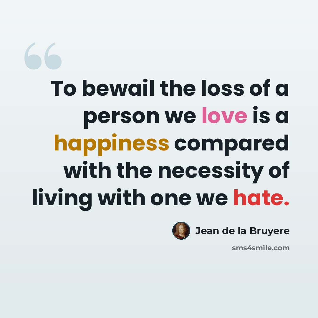 “To bewail the loss of a person we love is a happiness compared with the necessity of living with one we hate.” quote by Jean de la Bruyere