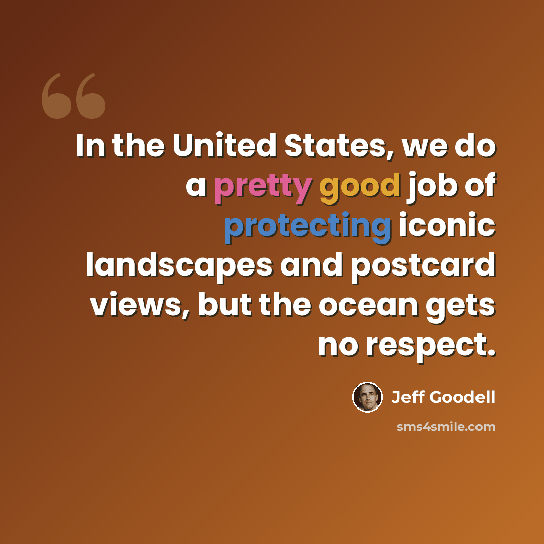 “In the United States, we do a pretty good job of protecting iconic landscapes and postcard views, but the ocean gets no respect.” quote by Jeff Goodell