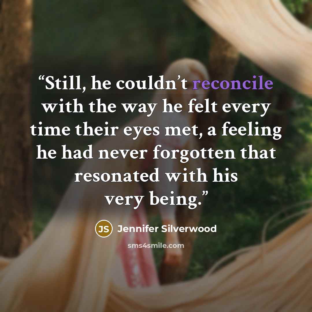 “Still, he couldn’t reconcile with the way he felt every time their eyes met, a feeling he had never forgotten that resonated with his very being.” quote by Jennifer Silverwood