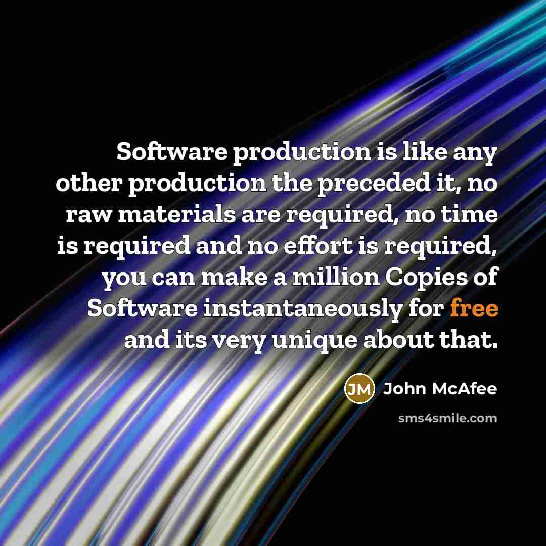 “Software production is like any other production the preceded it, no raw materials are required, no time is required and no effort is required, you can make a million Copies of Software instantaneously for free and its very unique about that.” quote by John McAfee