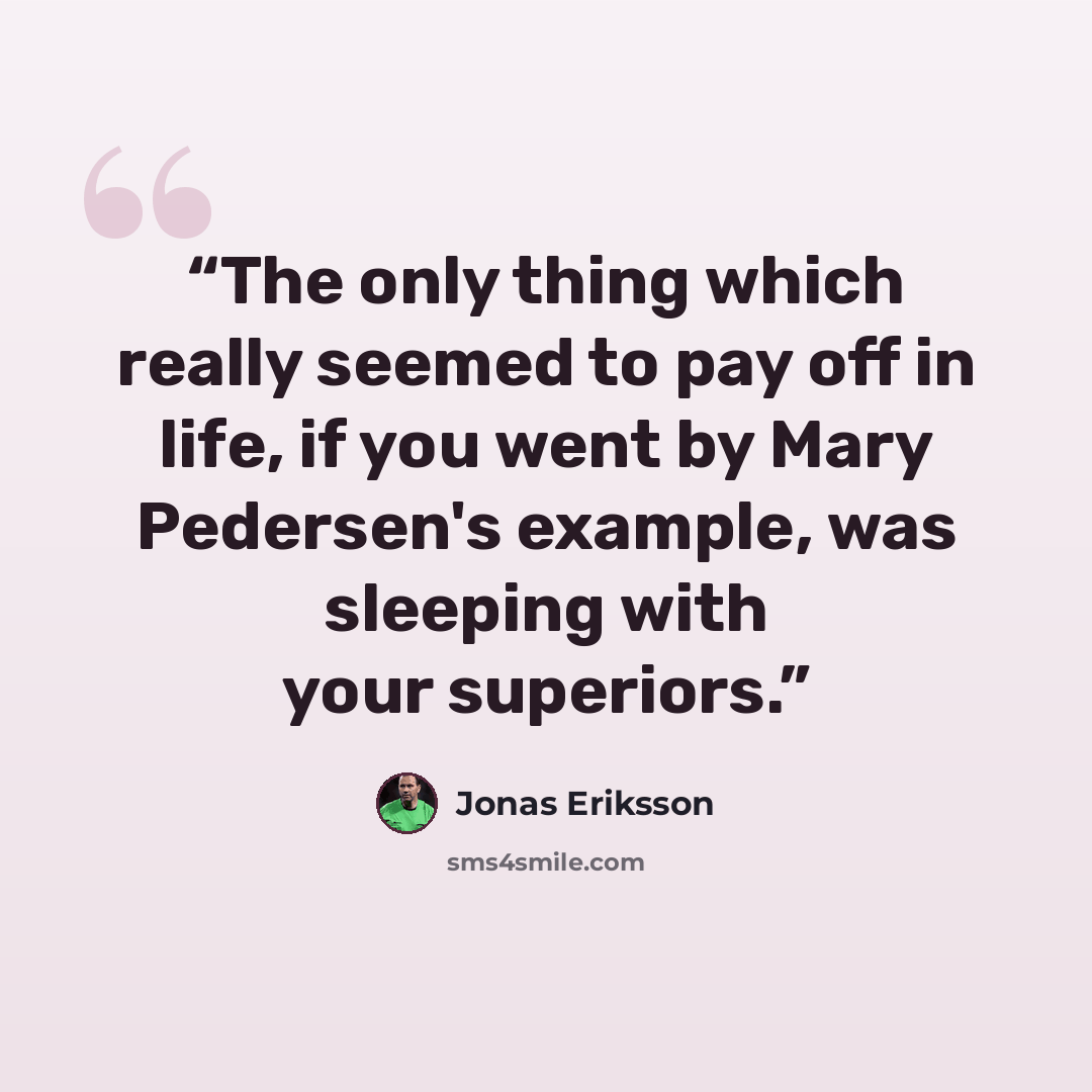“The only thing which really seemed to pay off in life, if you went by Mary Pedersen's example, was sleeping with your superiors.” quote by Jonas Eriksson