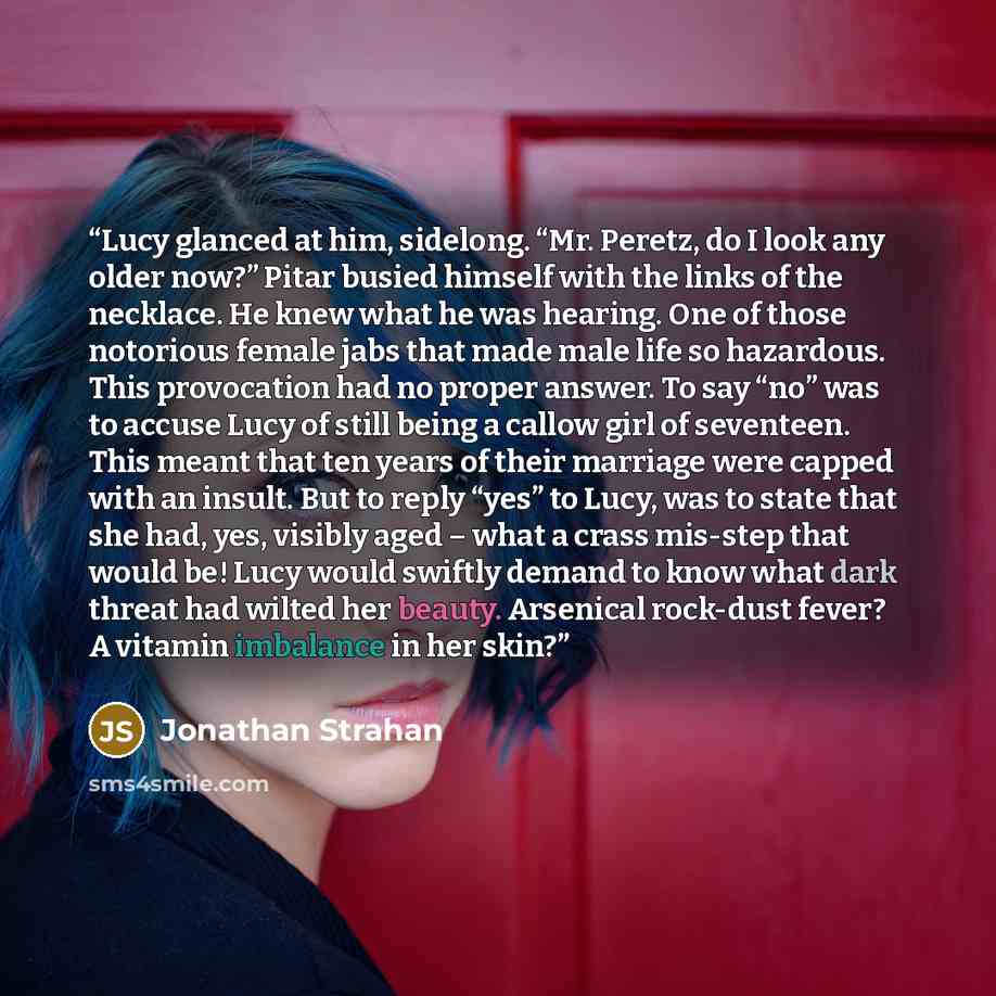 “Lucy glanced at him, sidelong. “Mr. Peretz, do I look any older now?” Pitar busied himself with the links of the necklace. He knew what he was hearing. One of those notorious female jabs that made male life so hazardous. This provocation had no proper answer. To say “no” was to accuse Lucy of…” quote by Jonathan Strahan