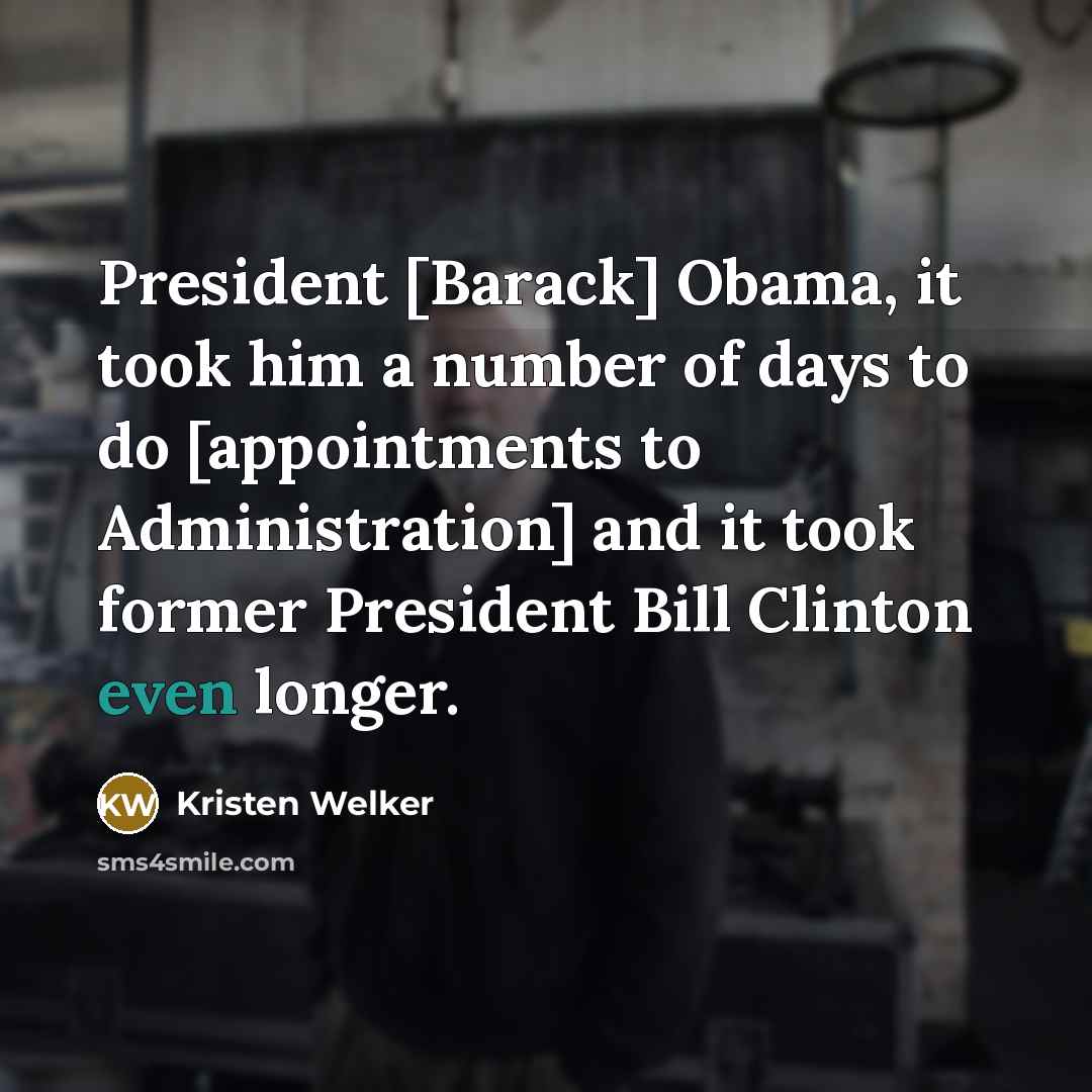 “President [Barack] Obama, it took him a number of days to do [appointments to Administration] and it took former President Bill Clinton even longer.” quote by Kristen Welker