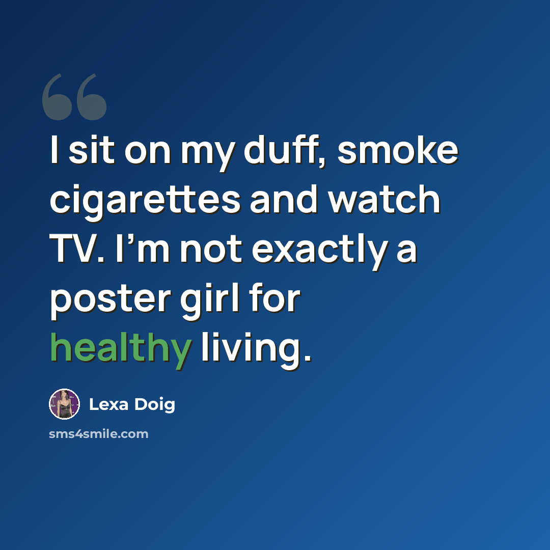 “I sit on my duff, smoke cigarettes and watch TV. I'm not exactly a poster girl for healthy living.” quote by Lexa Doig