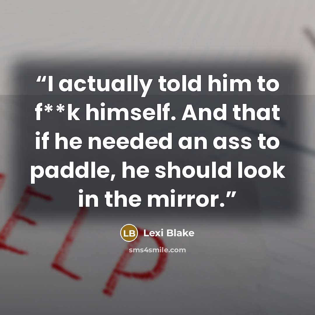 “I actually told him to f**k himself. And that if he needed an ass to paddle, he should look in the mirror.” quote by Lexi Blake