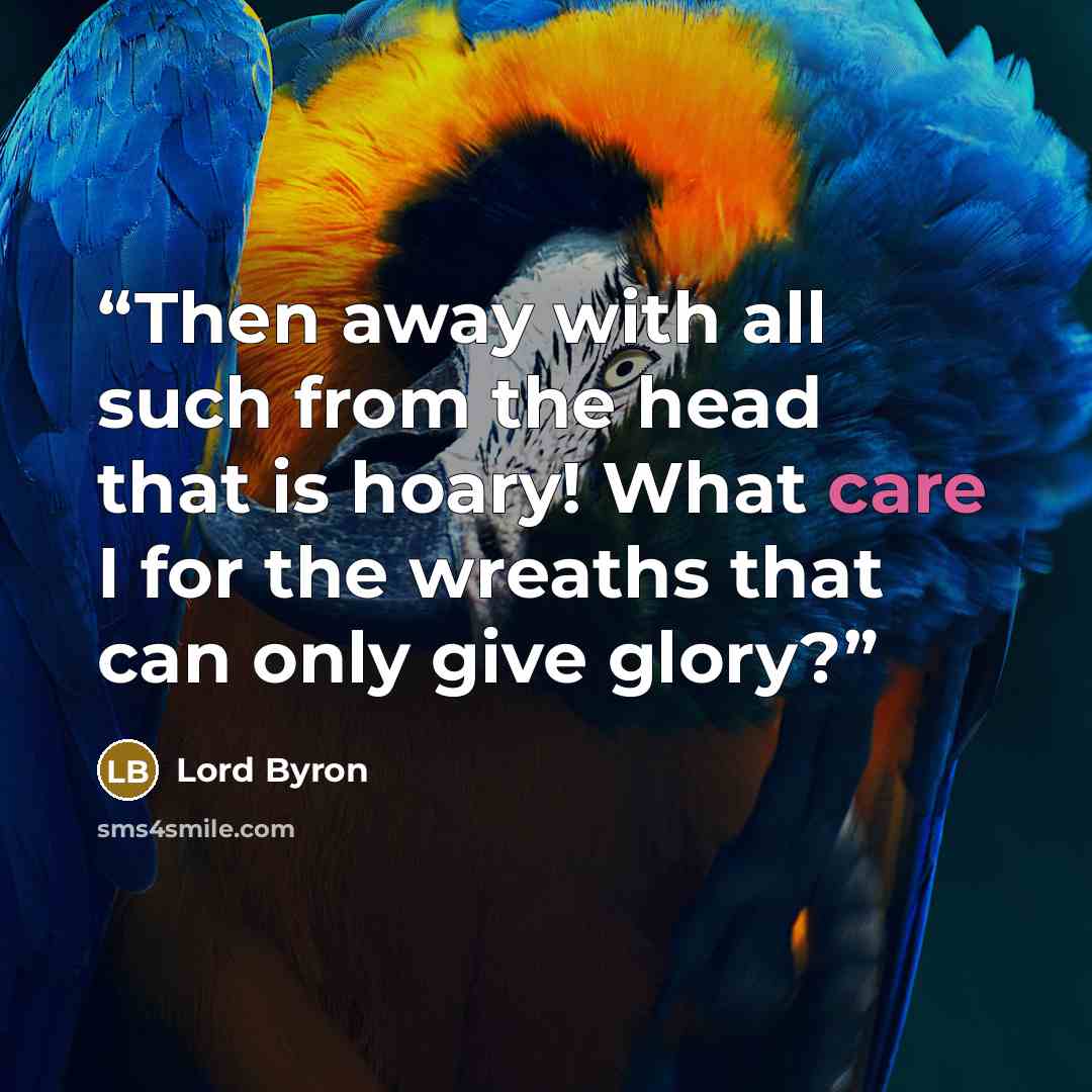 “Then away with all such from the head that is hoary! What care I for the wreaths that can only give glory?” quote by Lord Byron