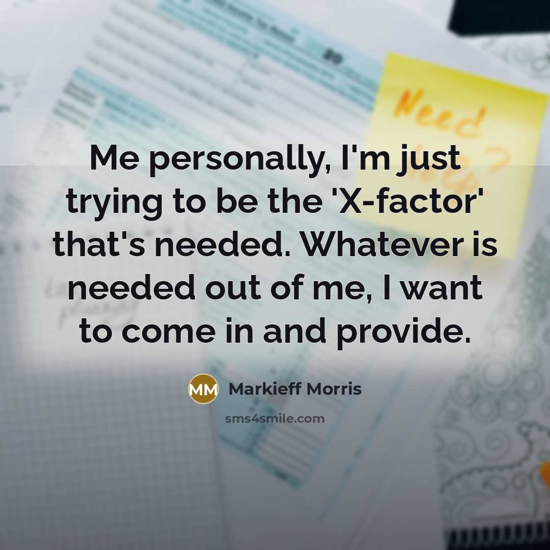 “Me personally, I'm just trying to be the 'X-factor' that's needed. Whatever is needed out of me, I want to come in and provide.” quote by Markieff Morris