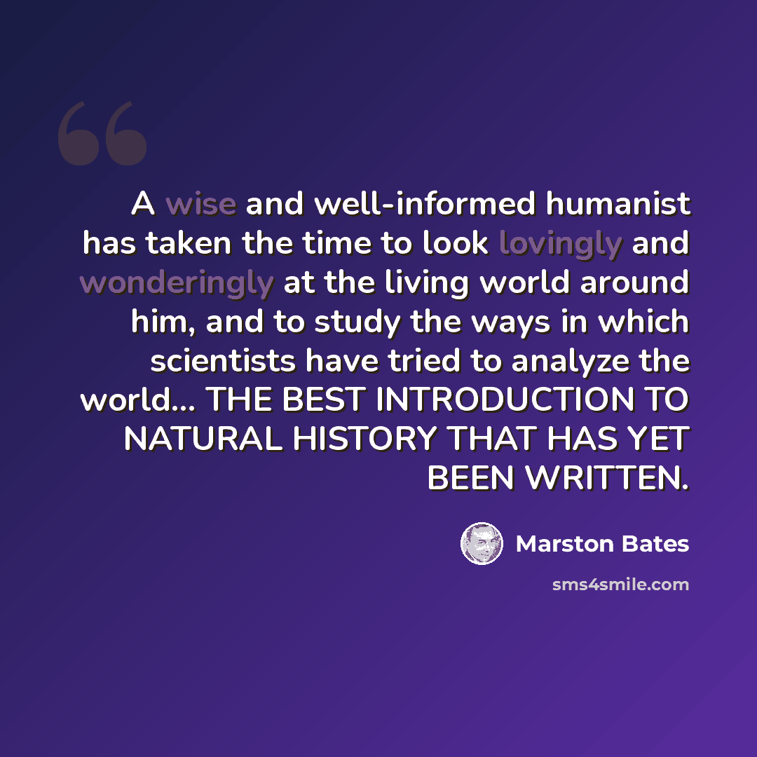 “A wise and well-informed humanist has taken the time to look lovingly and wonderingly at the living world around him, and to study the ways in which scientists have tried to analyze the world... THE BEST INTRODUCTION TO NATURAL HISTORY THAT HAS YET BEEN WRITTEN.” quote by Marston Bates