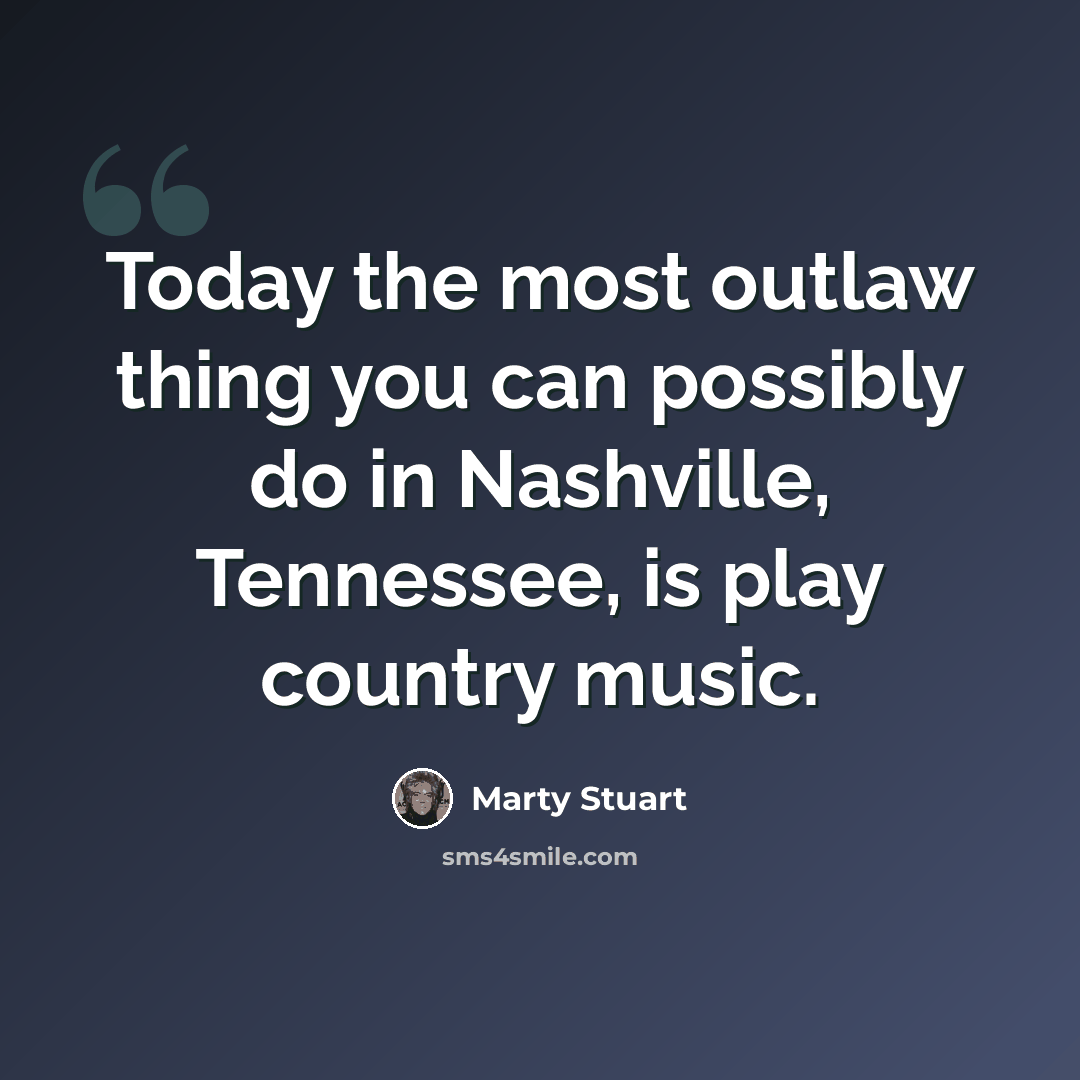 “Today the most outlaw thing you can possibly do in Nashville, Tennessee, is play country music.” quote by Marty Stuart