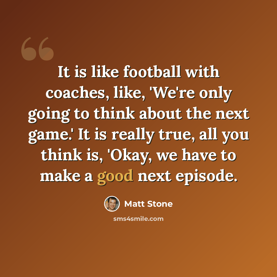 “It is like football with coaches, like, 'We're only going to think about the next game.' It is really true, all you think is, 'Okay, we have to make a good next episode.” quote by Matt Stone