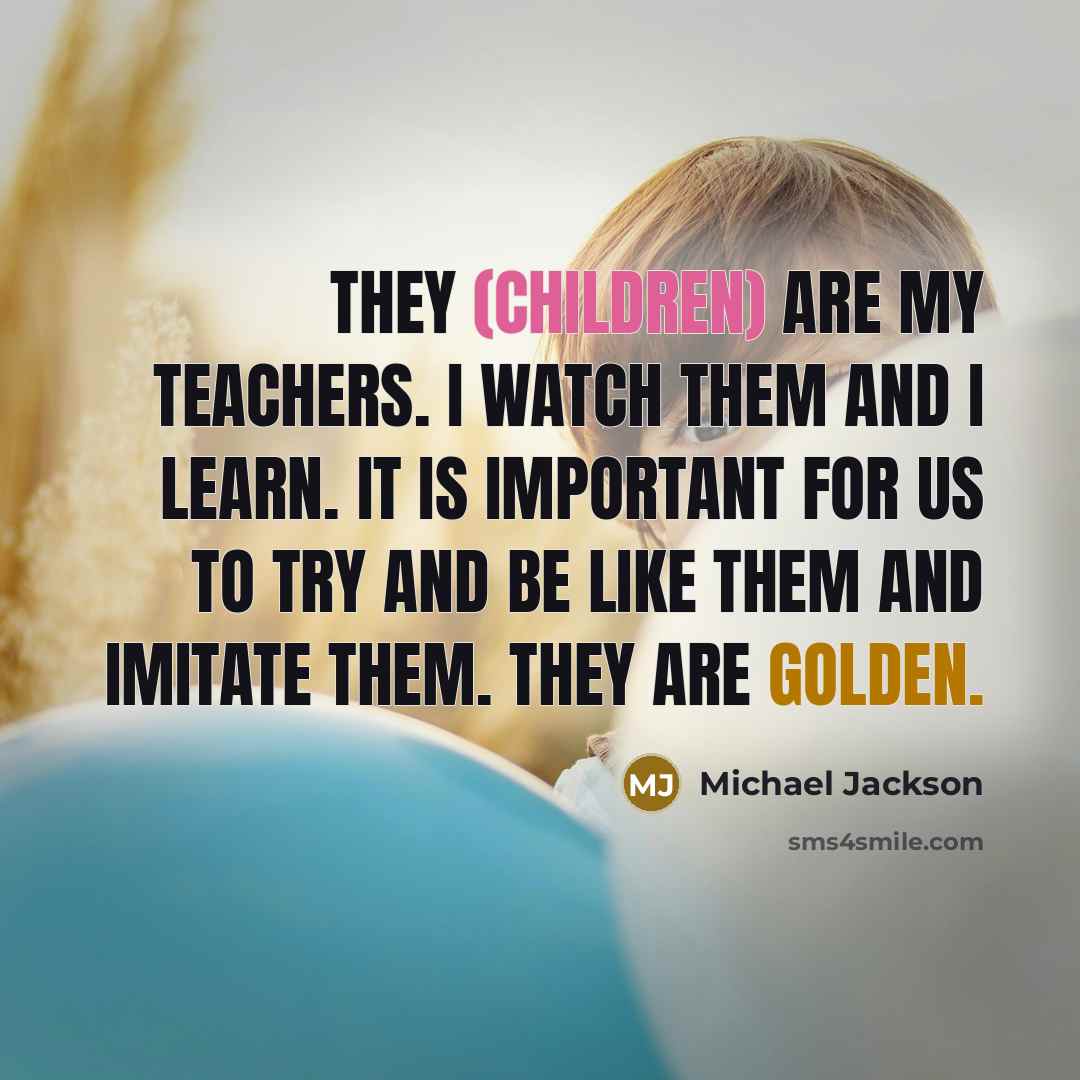 “They (children) are my teachers. I watch them and I learn. It is important for us to try and be like them and imitate them. They are golden.” quote by Michael Jackson