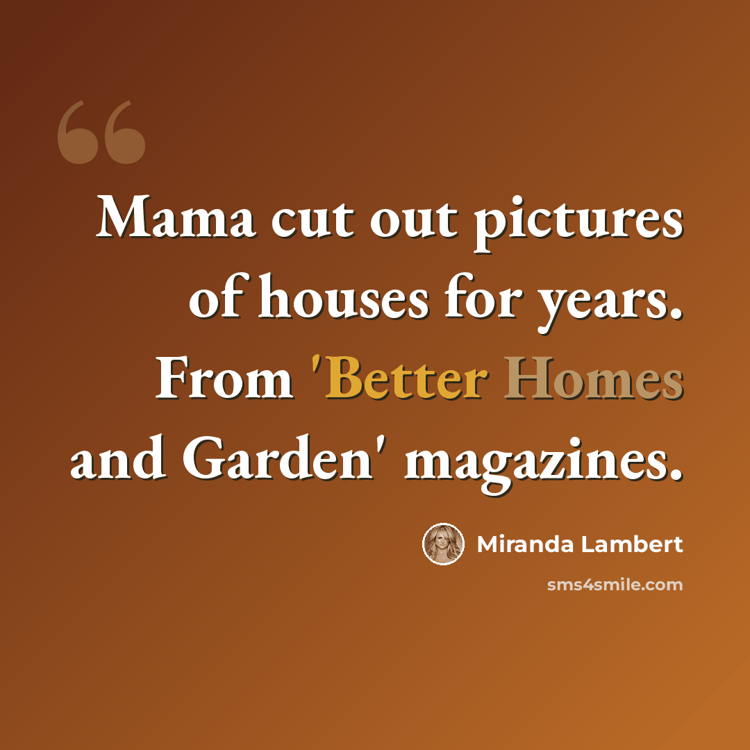 “Mama cut out pictures of houses for years. From 'Better Homes and Garden' magazines.” quote by Miranda Lambert