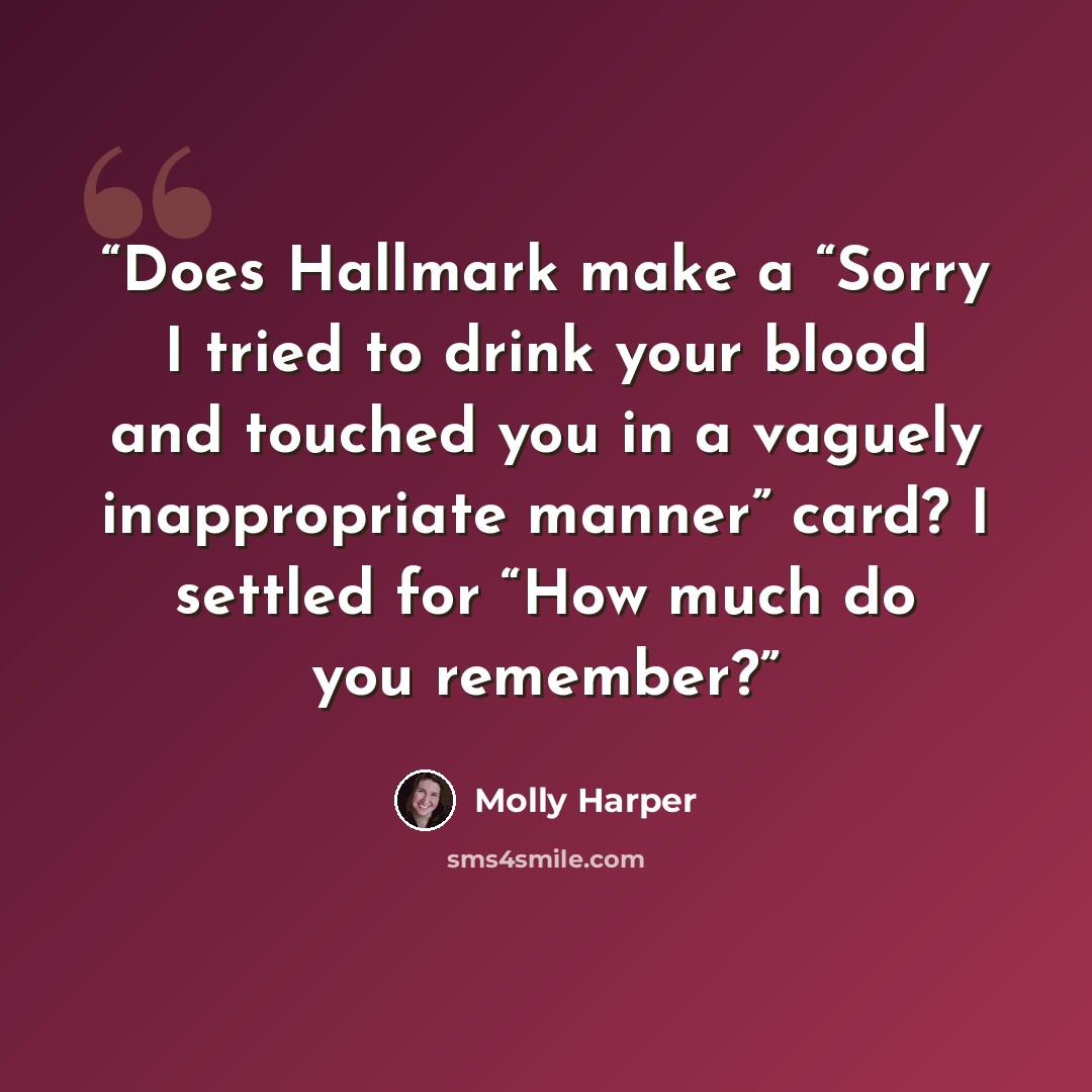 “Does Hallmark make a “Sorry I tried to drink your blood and touched you in a vaguely inappropriate manner” card? I settled for “How much do you remember?” quote by Molly Harper