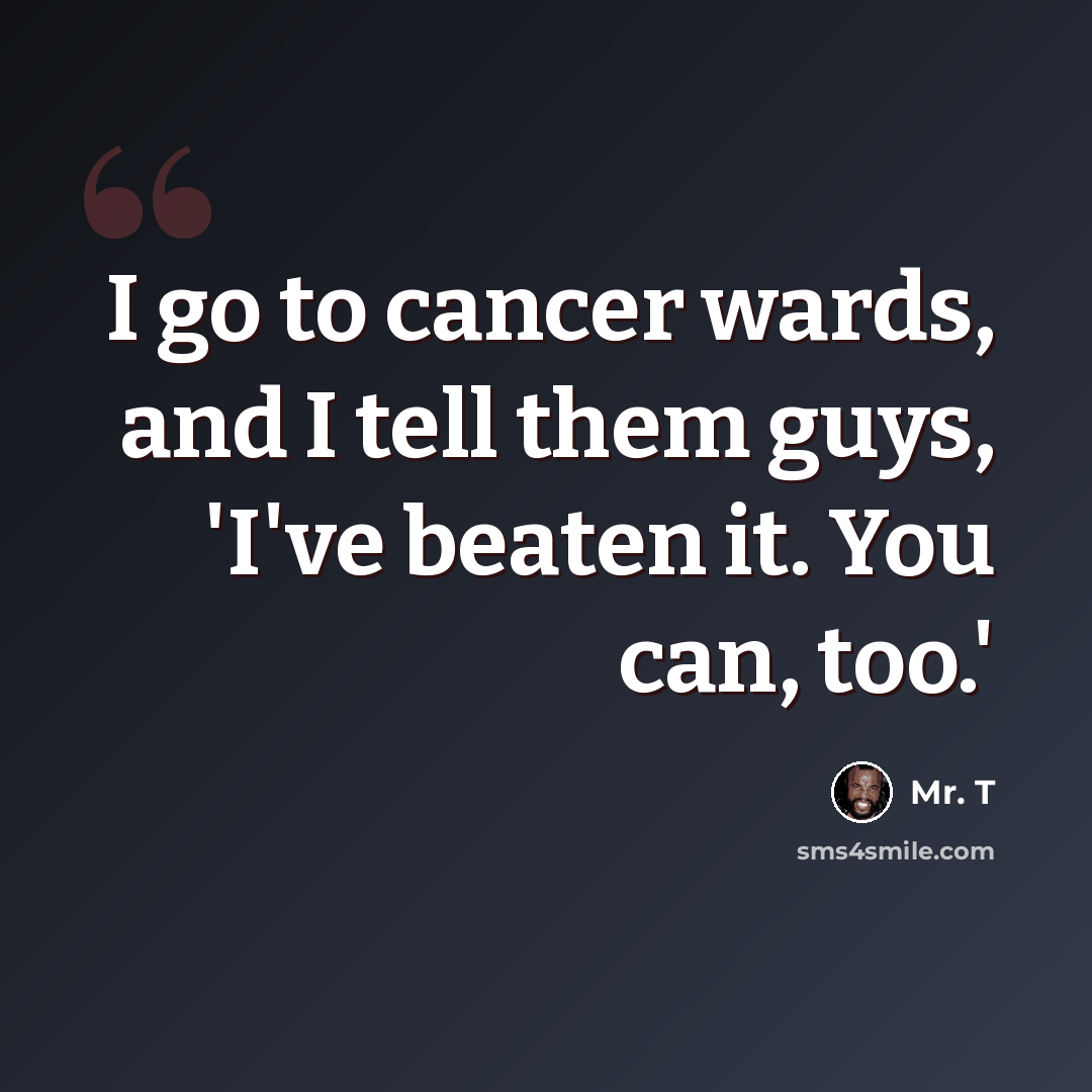“I go to cancer wards, and I tell them guys, 'I've beaten it. You can, too.'” quote by Mr. T