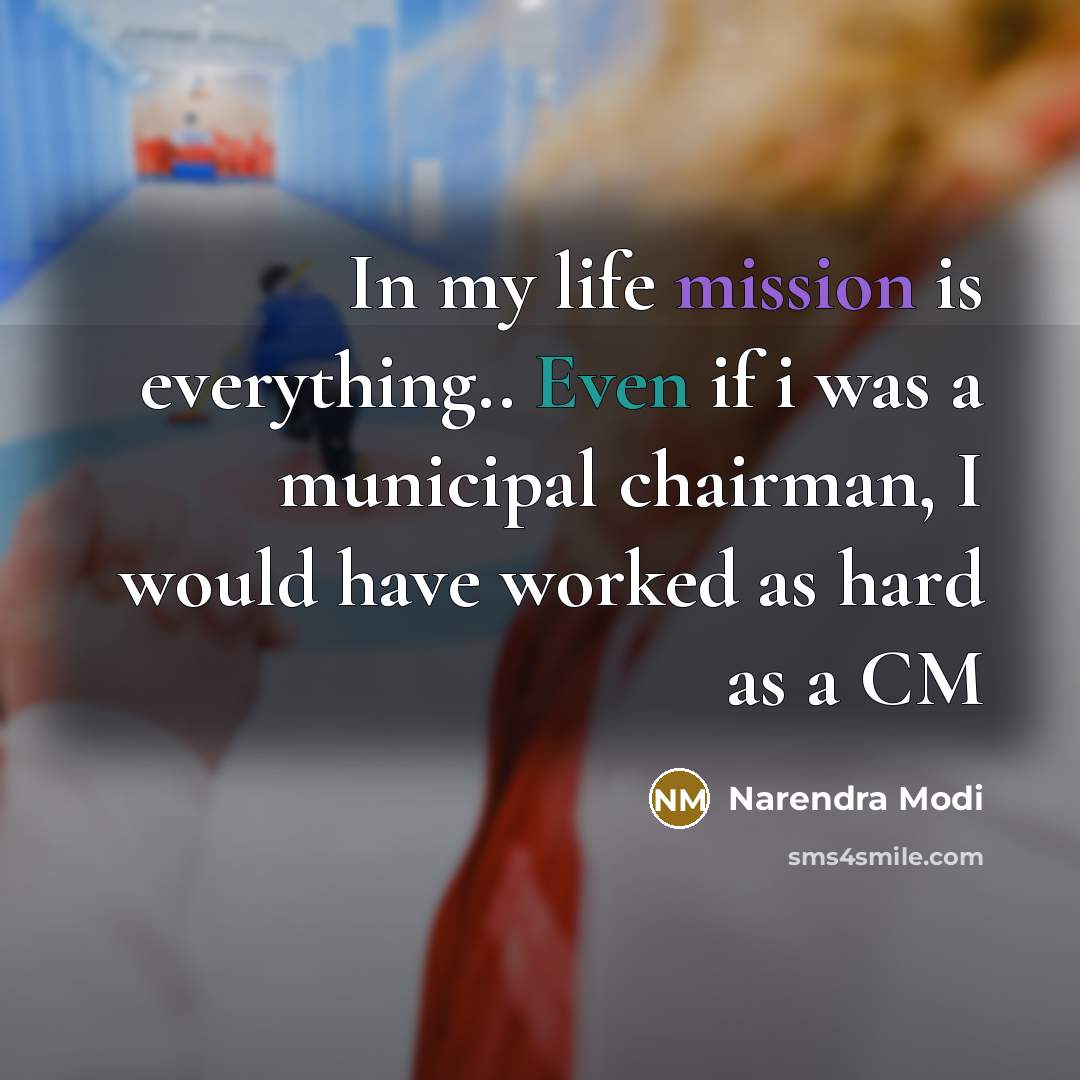 “In my life mission is everything.. Even if i was a municipal chairman, I would have worked as hard as a CM” quote by Narendra Modi