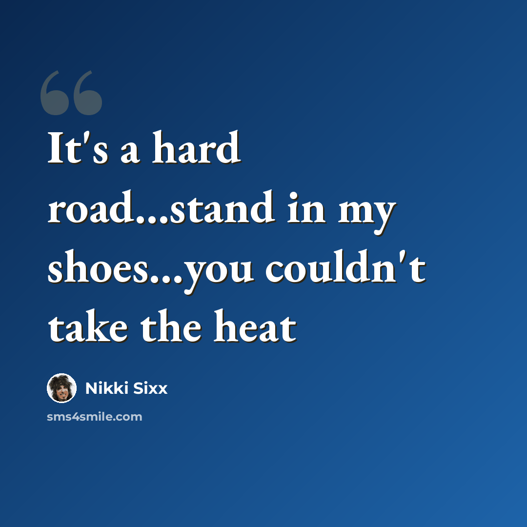 “It's a hard road…stand in my shoes…you couldn't take the heat” quote by Nikki Sixx
