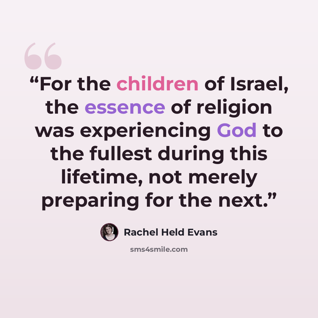 “For the children of Israel, the essence of religion was experiencing God to the fullest during this lifetime, not merely preparing for the next.” quote by Rachel Held Evans