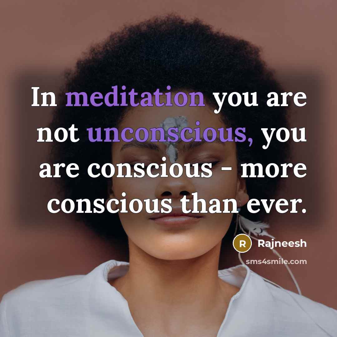 “In meditation you are not unconscious, you are conscious - more conscious than ever.” quote by Rajneesh