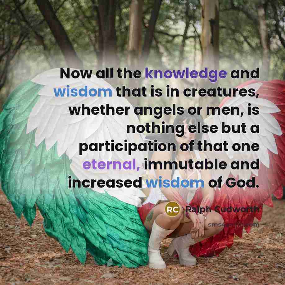 “Now all the knowledge and wisdom that is in creatures, whether angels or men, is nothing else but a participation of that one eternal, immutable and increased wisdom of God.” quote by Ralph Cudworth
