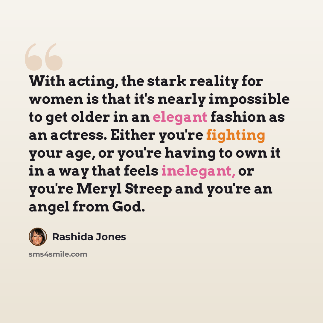 “With acting, the stark reality for women is that it's nearly impossible to get older in an elegant fashion as an actress. Either you're fighting your age, or you're having to own it in a way that feels inelegant, or you're Meryl Streep and you're an angel from God.” quote by Rashida Jones