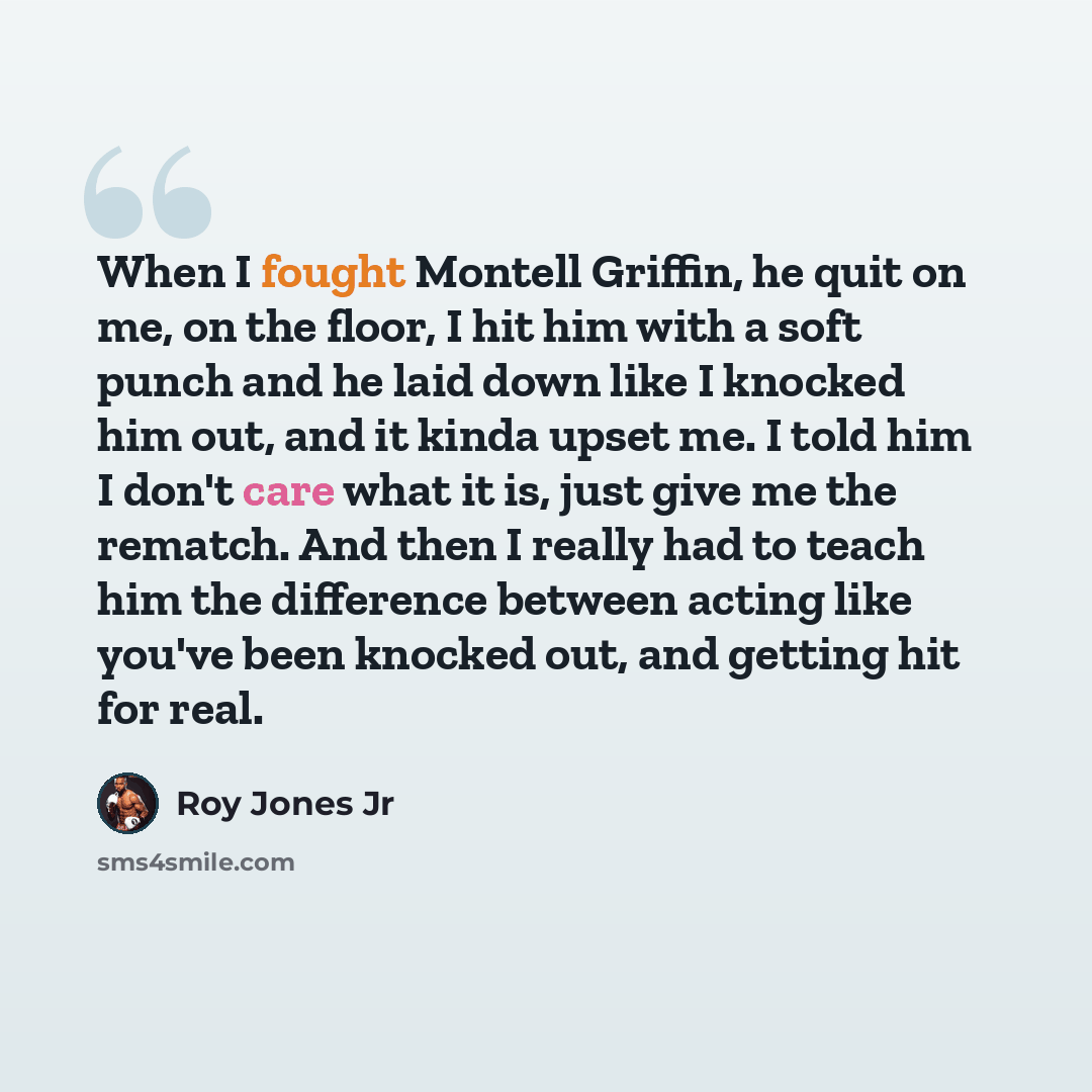 “When I fought Montell Griffin, he quit on me, on the floor, I hit him with a soft punch and he laid down like I knocked him out, and it kinda upset me. I told him I don't care what it is, just give me the rematch. And then I really had to teach him the difference between acting like you've been…” quote by Roy Jones Jr