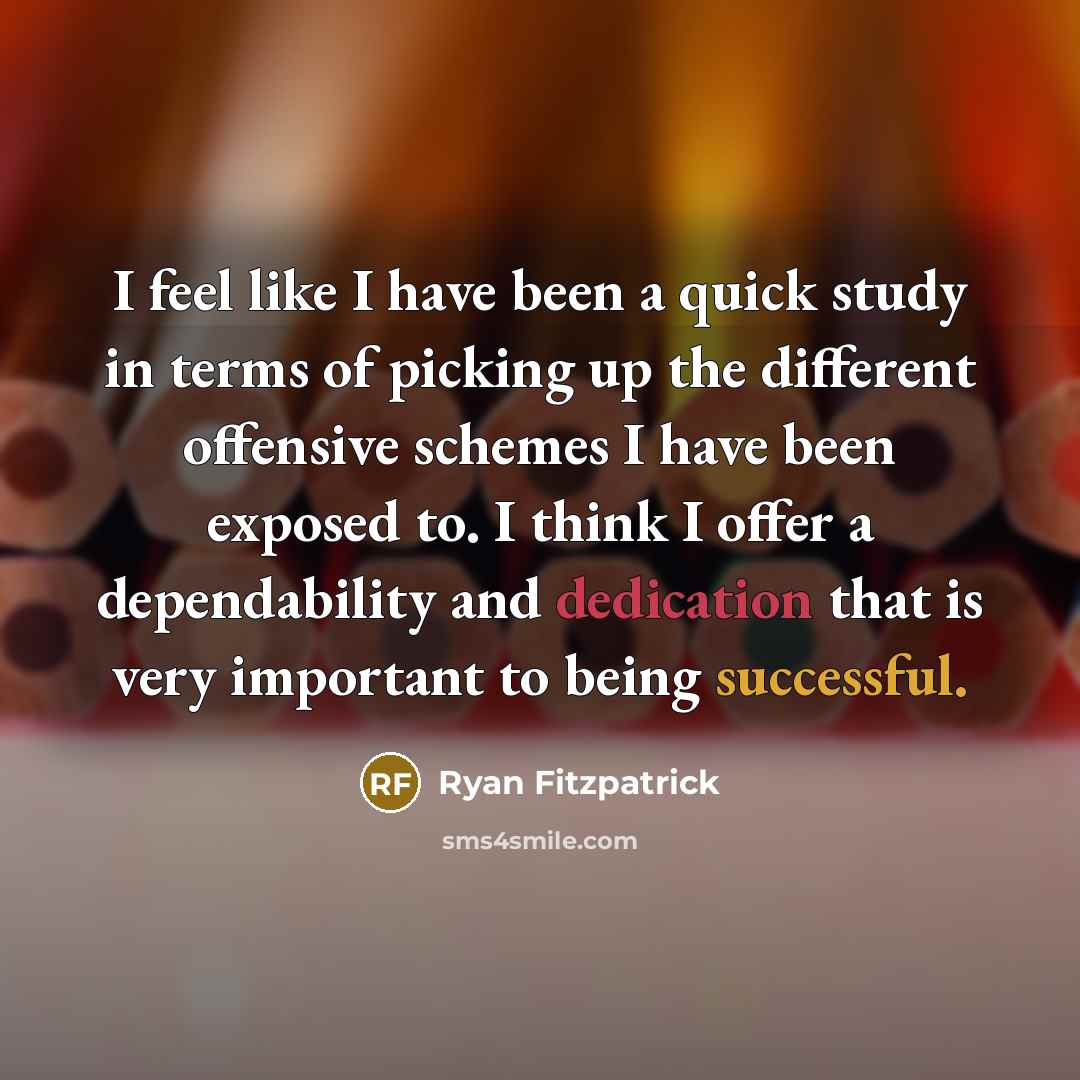 “I feel like I have been a quick study in terms of picking up the different offensive schemes I have been exposed to. I think I offer a dependability and dedication that is very important to being successful.” quote by Ryan Fitzpatrick