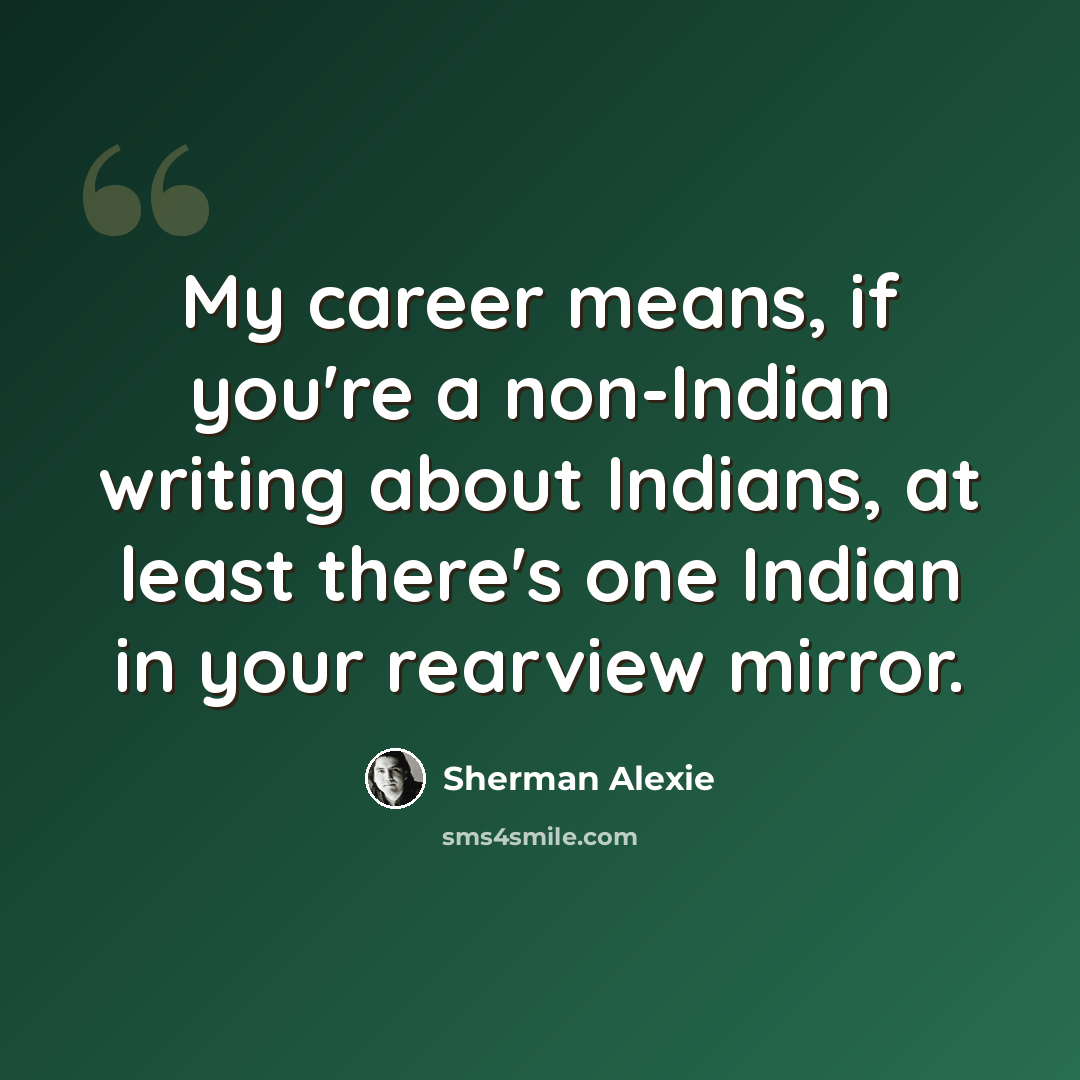 “My career means, if you're a non-Indian writing about Indians, at least there's one Indian in your rearview mirror.” quote by Sherman Alexie