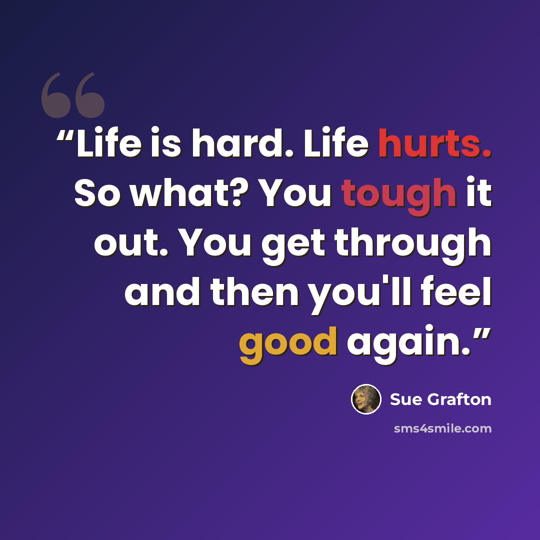 “Life is hard. Life hurts. So what? You tough it out. You get through and then you'll feel good again.” quote by Sue Grafton