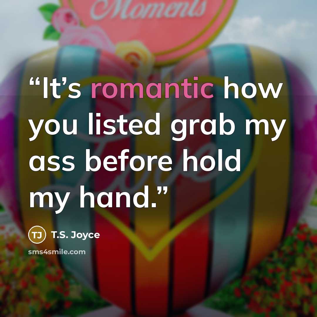 “It’s romantic how you listed grab my ass before hold my hand.” quote by T.S. Joyce
