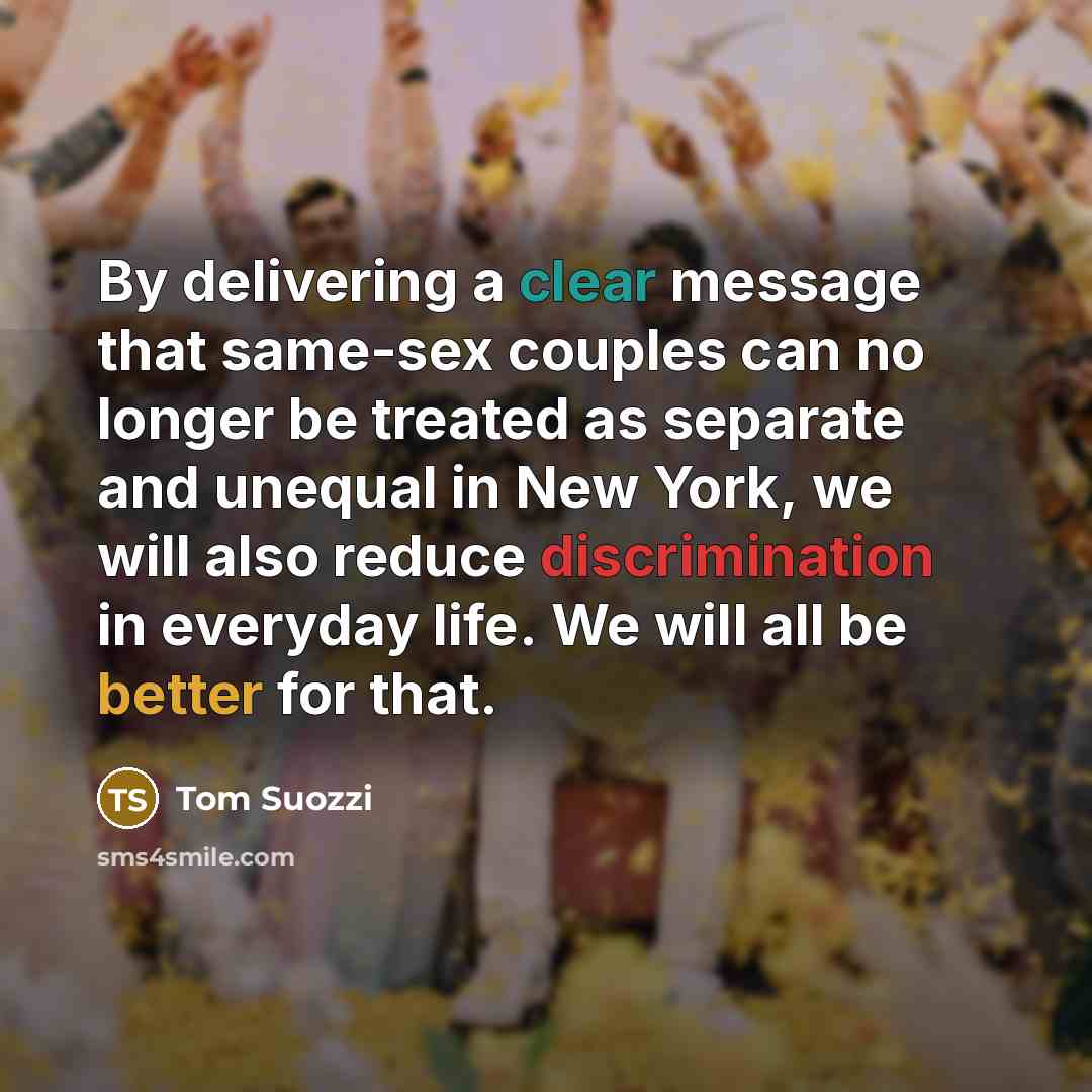 “By delivering a clear message that same-sex couples can no longer be treated as separate and unequal in New York, we will also reduce discrimination in everyday life. We will all be better for that.” quote by Tom Suozzi
