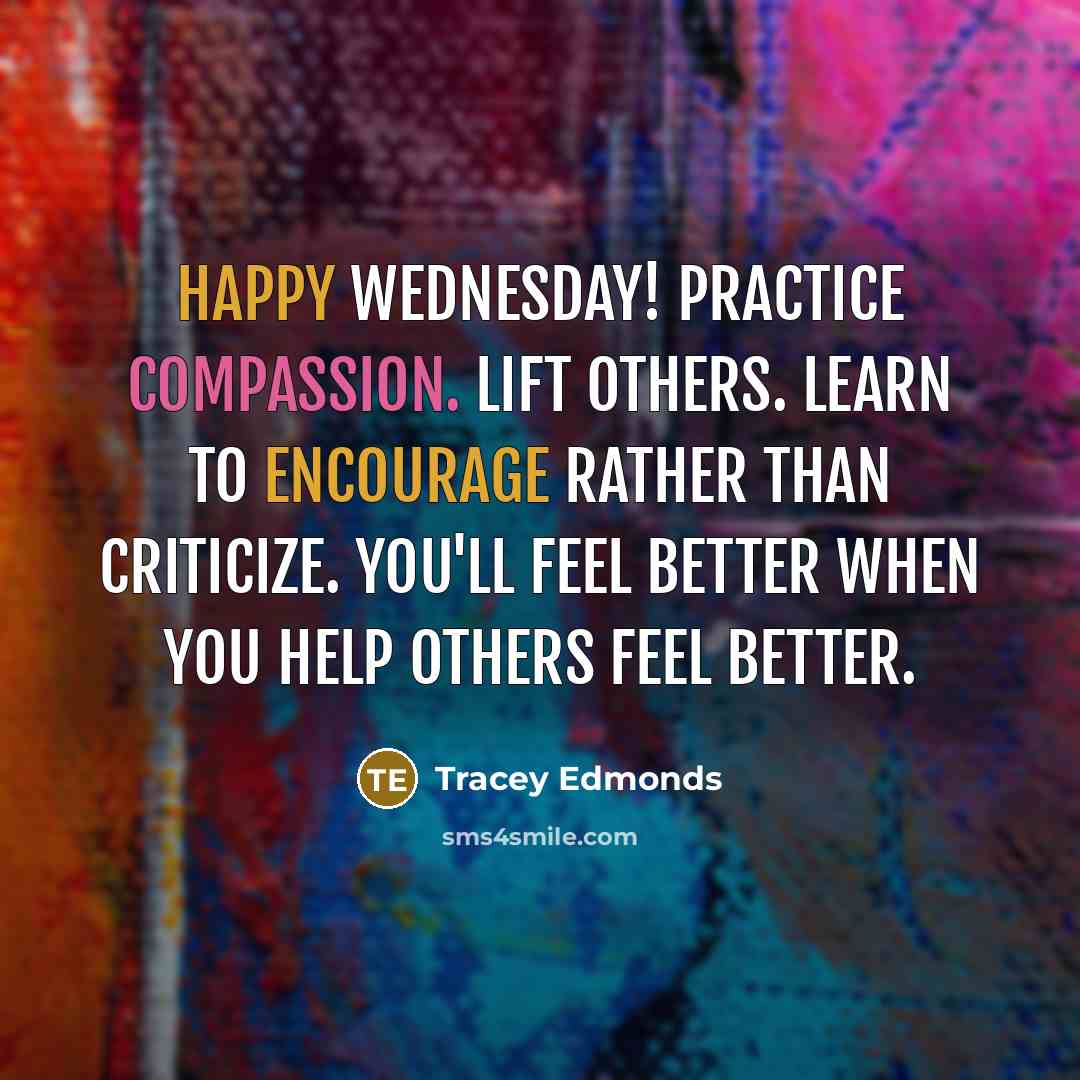 “Happy Wednesday! Practice compassion. Lift others. Learn to encourage rather than criticize. You'll feel better when you help others feel better.” quote by Tracey Edmonds