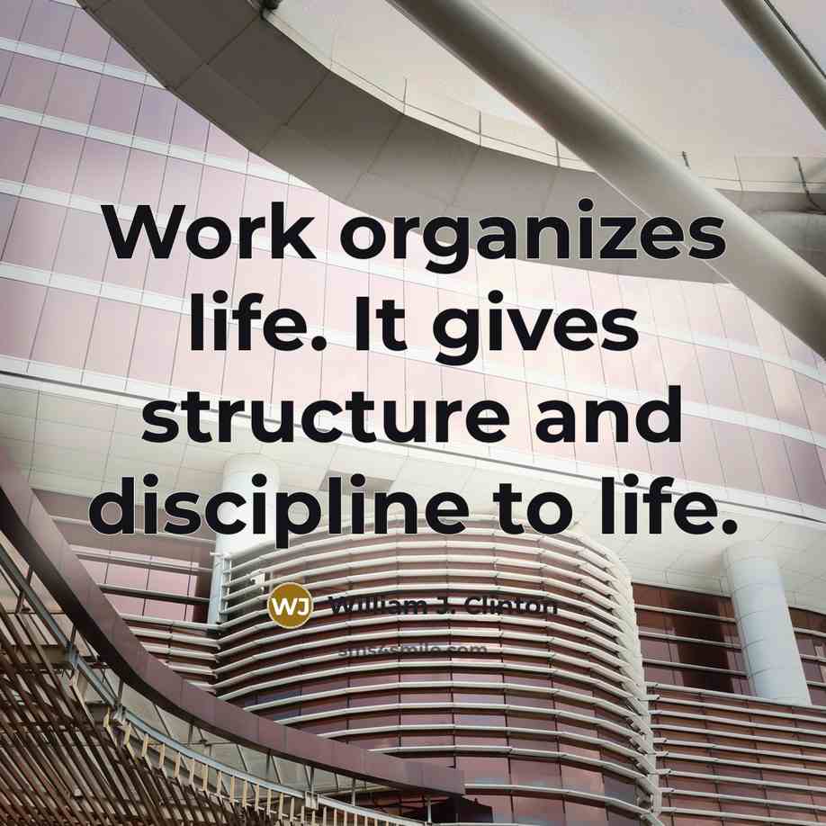 “Work organizes life. It gives structure and discipline to life.” quote by William J. Clinton