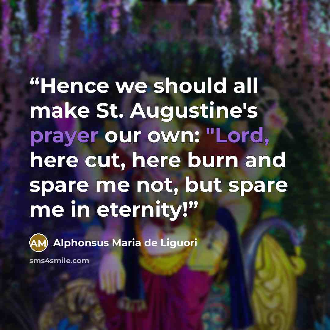 “Hence we should all make St. Augustine's prayer our own: "Lord, here cut, here burn and spare me not, but spare me in eternity!” quote by Alphonsus Maria de Liguori