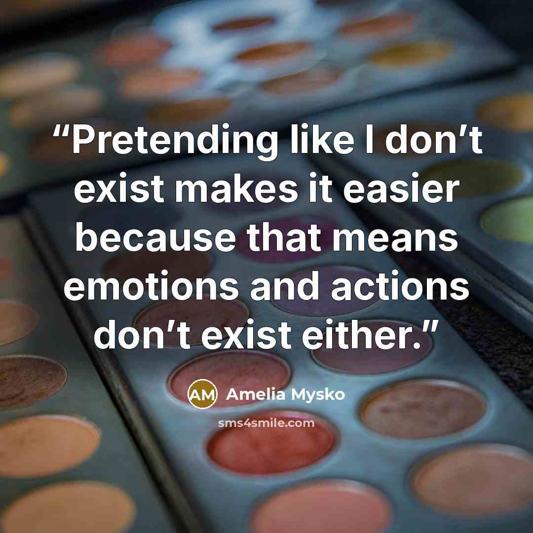 “Pretending like I don’t exist makes it easier because that means emotions and actions don’t exist either.” quote by Amelia Mysko